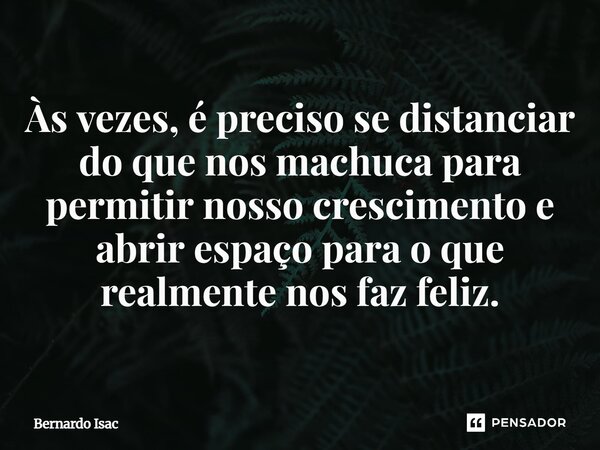 ⁠Às vezes, é preciso se distanciar do que nos machuca para permitir nosso crescimento e abrir espaço para o que realmente nos faz feliz.... Frase de Bernardo Isac.