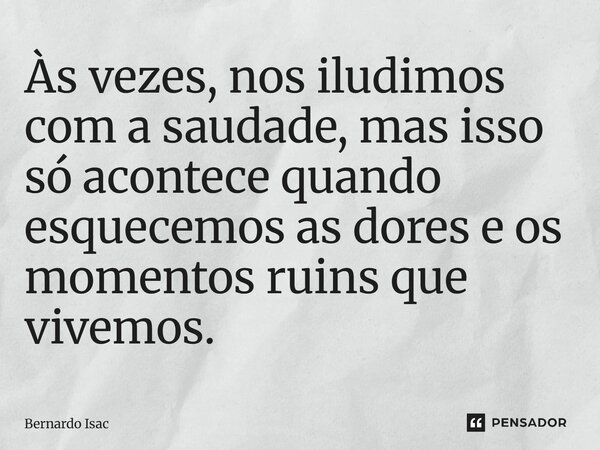 Às vezes, nos iludimos com a saudade, mas isso só acontece quando esquecemos as dores e os momentos ruins que vivemos.⁠... Frase de Bernardo Isac.