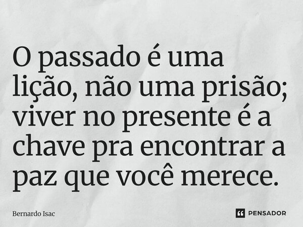 ⁠O passado é uma lição, não uma prisão; viver no presente é a chave pra encontrar a paz que você merece.... Frase de Bernardo Isac.