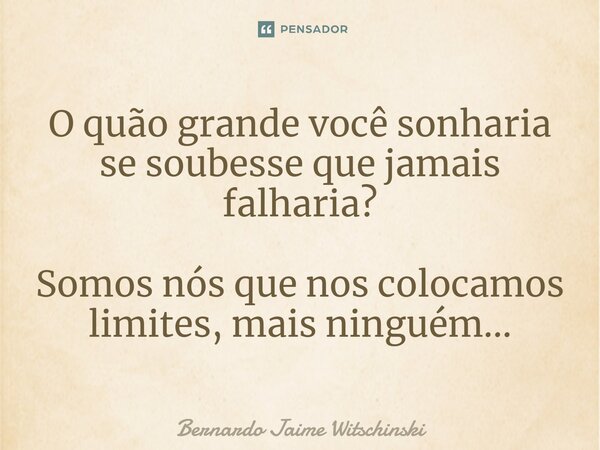 ⁠O quão grande você sonharia se soubesse que jamais falharia? Somos nós que nos colocamos limites, mais ninguém...... Frase de Bernardo Jaime Witschinski.