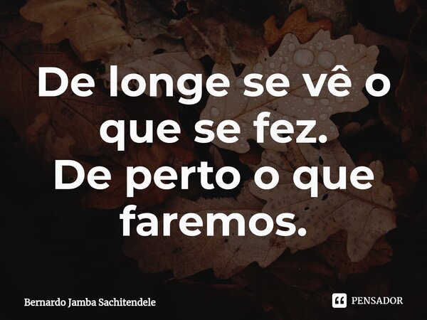 ⁠De longe se vê o que se fez.
De perto o que faremos.... Frase de Bernardo Jamba Sachitendele.