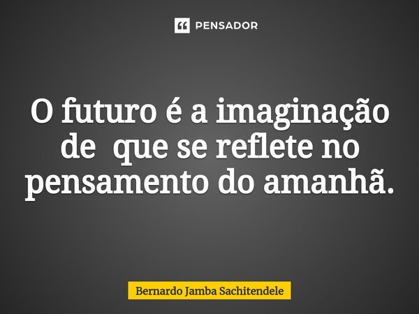 O futuro é a imaginação de que se ⁠reflete no pensamento do amanhã.... Frase de Bernardo Jamba Sachitendele.