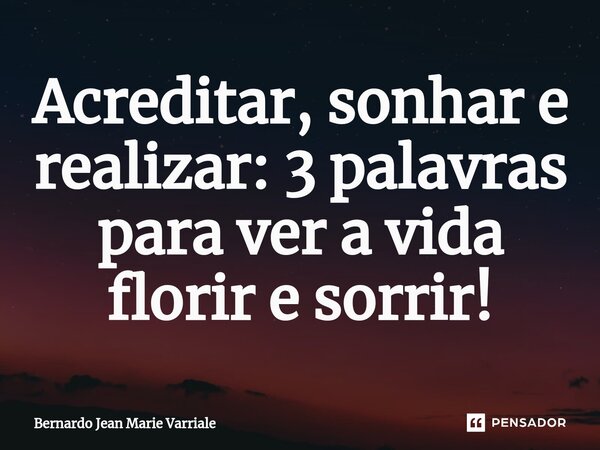 ⁠Acreditar, sonhar e realizar: 3 palavras para ver a vida florir e sorrir!... Frase de Bernardo Jean Marie Varriale.