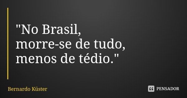 "No Brasil,
morre-se de tudo,
menos de tédio."... Frase de Bernardo Küster.