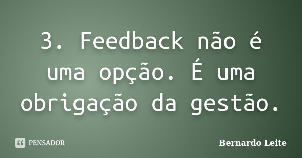 3.	Feedback não é uma opção. É uma obrigação da gestão.... Frase de Bernardo Leite.