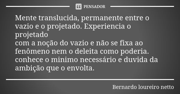 Mente translucida, permanente entre o vazio e o projetado. Experiencia o projetado com a noção do vazio e não se fixa ao fenômeno nem o deleita como poderia. co... Frase de Bernardo loureiro netto.