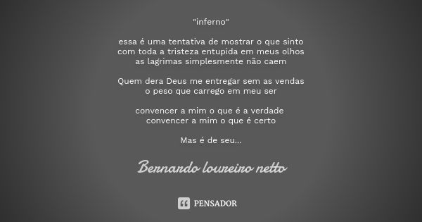 "inferno" essa é uma tentativa de mostrar o que sinto
com toda a tristeza entupida em meus olhos
as lagrimas simplesmente não caem Quem dera Deus me e... Frase de bernardo loureiro netto.