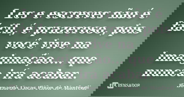 Ler e escrever não é fácil, é prazeroso, pois você vive na imaginação... que nunca irá acabar.... Frase de Bernardo Lucas Piñon de Manfredi.