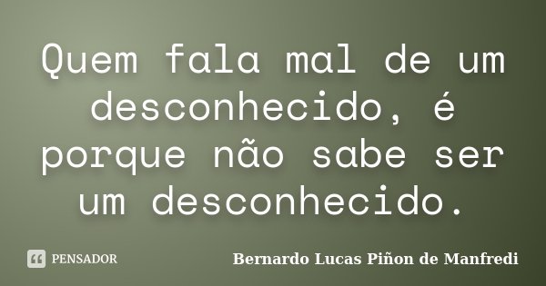 Quem fala mal de um desconhecido, é porque não sabe ser um desconhecido.... Frase de Bernardo Lucas Piñon de Manfredi.