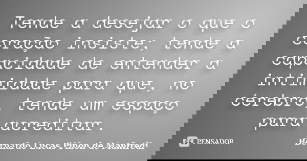 Tende a desejar o que o coração insiste; tende a capacidade de entender a intimidade para que, no cérebro, tende um espaço para acreditar.... Frase de Bernardo Lucas Piñon de Manfredi.