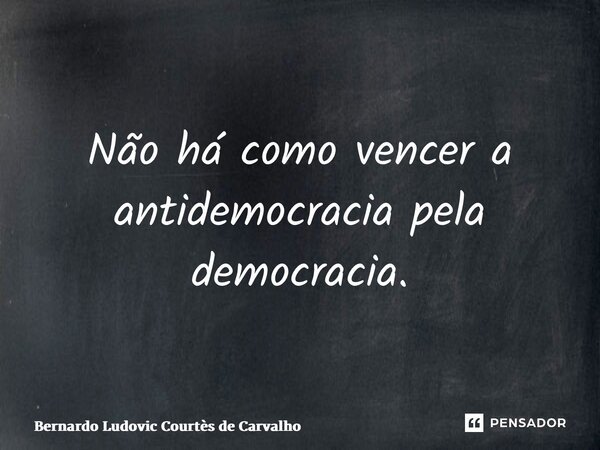 ⁠Não há como vencer a antidemocracia pela democracia.... Frase de Bernardo Ludovic Courtes de Carvalho.