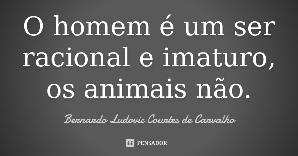 O homem é um ser racional e imaturo, os animais não.... Frase de Bernardo Ludovic Courtes de Carvalho.