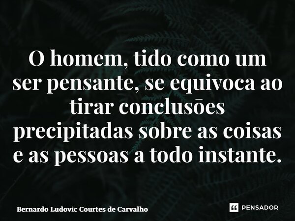 ⁠O homem, tido como um ser pensante, se equivoca ao tirar conclusōes precipitadas sobre as coisas e as pessoas a todo instante.... Frase de Bernardo Ludovic Courtes de Carvalho.