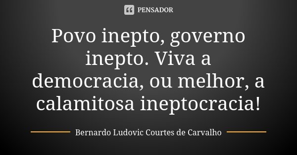 Povo inepto, governo inepto. Viva a democracia, ou melhor, a calamitosa ineptocracia!... Frase de Bernardo Ludovic Courtes de Carvalho.