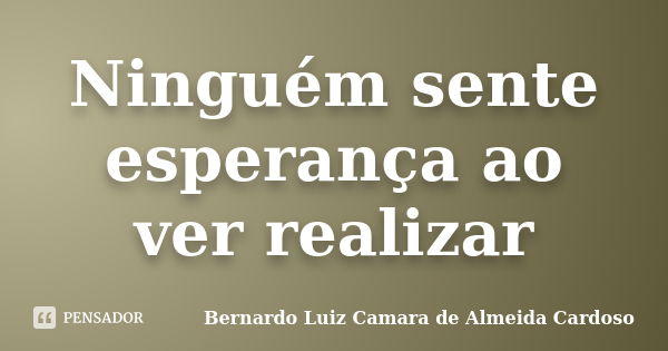 Ninguém sente esperança ao ver realizar... Frase de Bernardo Luiz Camara de Almeida Cardoso.