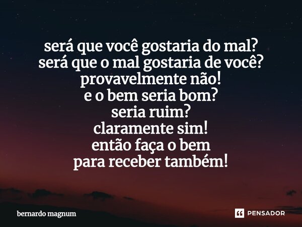 será que⁠ você gostaria do mal? será que o mal gostaria de você? provavelmente não! e o bem seria bom? seria ruim? claramente sim! então faça o bem para receber... Frase de bernardo magnum.