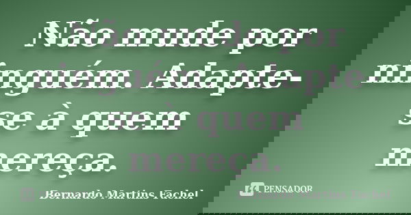 Não mude por ninguém. Adapte-se à quem mereça.... Frase de Bernardo Martins Fachel.