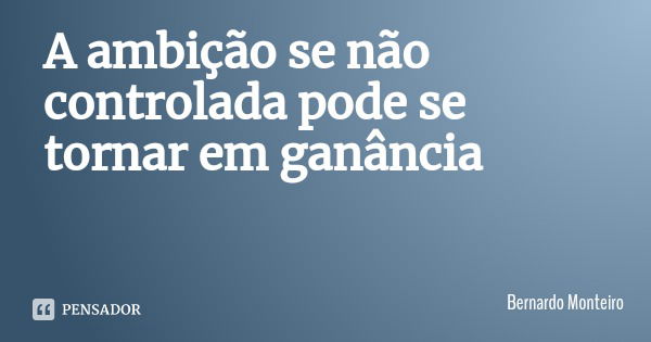 A ambição se não controlada pode se tornar em ganância... Frase de Bernardo Monteiro.