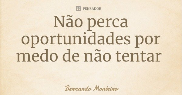Não perca oportunidades por medo de não tentar... Frase de Bernardo Monteiro.