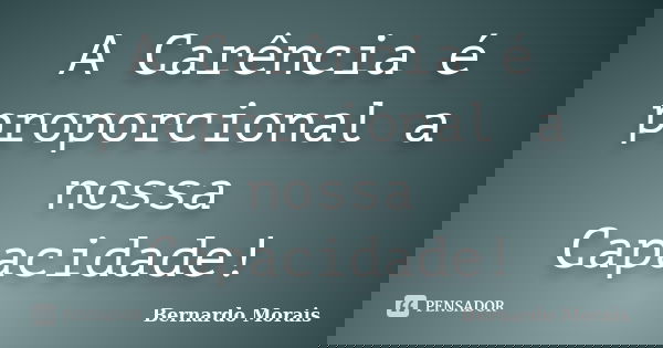 A Carência é proporcional a nossa Capacidade!... Frase de Bernardo Morais.