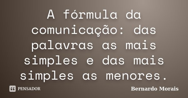 A fórmula da comunicação: das palavras as mais simples e das mais simples as menores.... Frase de Bernardo Morais.