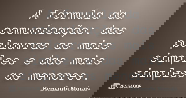 A fórmula da comunicação: das palavras as mais simples e das mais simples as menores.... Frase de Bernardo Morais.