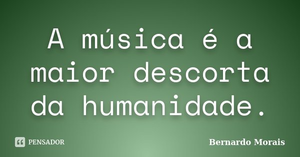 A música é a maior descorta da humanidade.... Frase de Bernardo Morais.