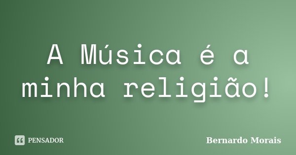 A Música é a minha religião!... Frase de Bernardo Morais.