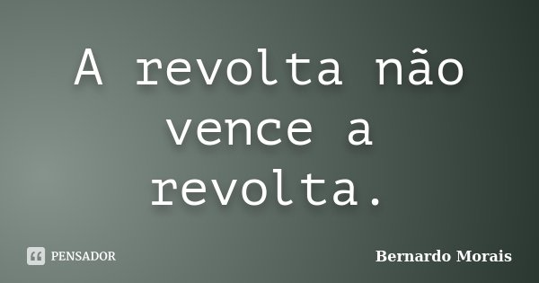 A revolta não vence a revolta.... Frase de Bernardo Morais.