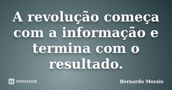 A revolução começa com a informação e termina com o resultado.... Frase de Bernardo Morais.