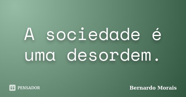 A sociedade é uma desordem.... Frase de Bernardo Morais.