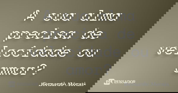 A sua alma precisa de velocidade ou amor?... Frase de Bernardo Morais.