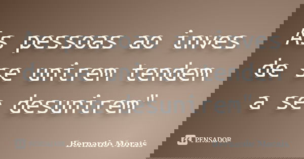 As pessoas ao inves de se unirem tendem a se desunirem"... Frase de Bernardo Morais.