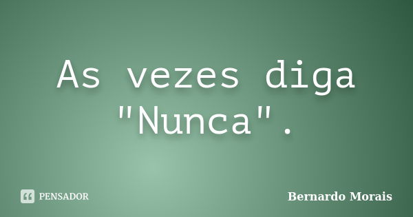 As vezes diga "Nunca".... Frase de Bernardo Morais.