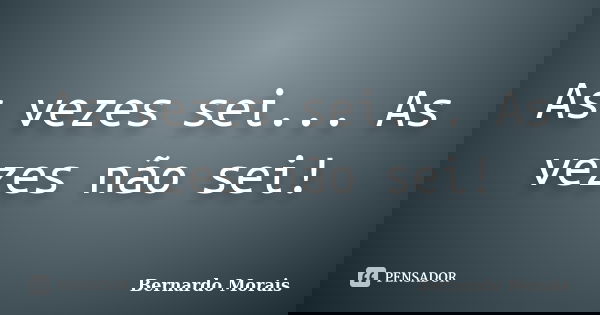 As vezes sei... As vezes não sei!... Frase de Bernardo Morais.