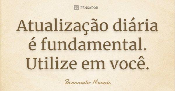 Atualização diária é fundamental. Utilize em você.... Frase de Bernardo Morais.