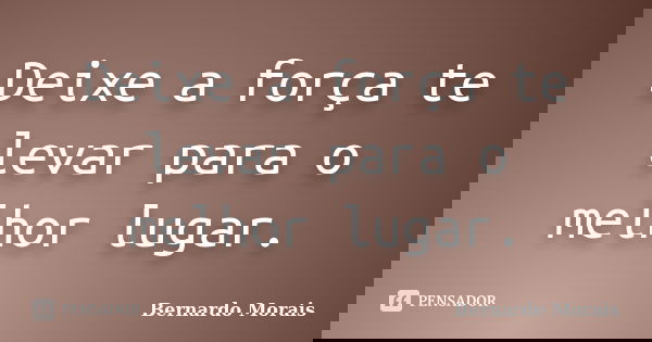 Deixe a força te levar para o melhor lugar.... Frase de Bernardo Morais.