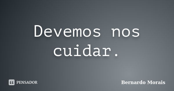 Devemos nos cuidar.... Frase de Bernardo Morais.