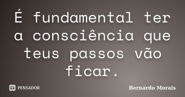 É fundamental ter a consciência que teus passos vão ficar.... Frase de Bernardo Morais.