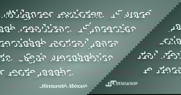 Milagres existem. E você pode realizar. É preciso sinceridade astral para tal feito. Seja verdadeiro e terás este poder.... Frase de Bernardo Morais.
