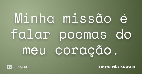 Minha missão é falar poemas do meu coração.... Frase de Bernardo Morais.