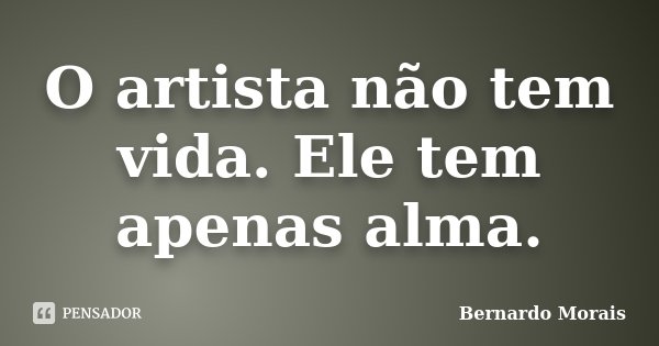 O artista não tem vida. Ele tem apenas alma.... Frase de Bernardo Morais.