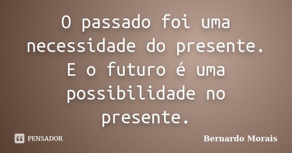 O passado foi uma necessidade do presente. E o futuro é uma possibilidade no presente.... Frase de Bernardo Morais.