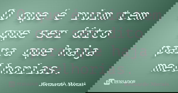O que é ruim tem que ser dito para que haja melhorias.... Frase de Bernardo Morais.