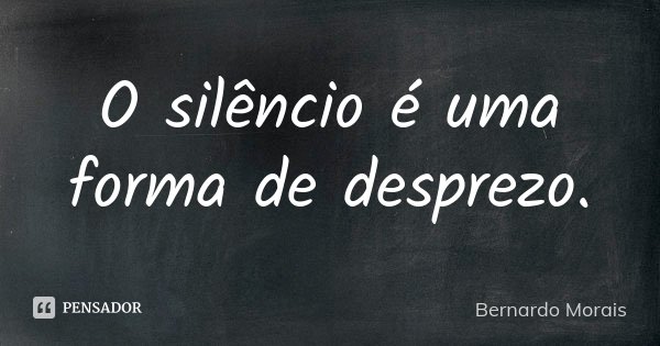 O silêncio é uma forma de desprezo.... Frase de Bernardo Morais.