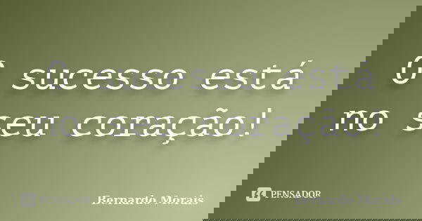 O sucesso está no seu coração!... Frase de Bernardo Morais.