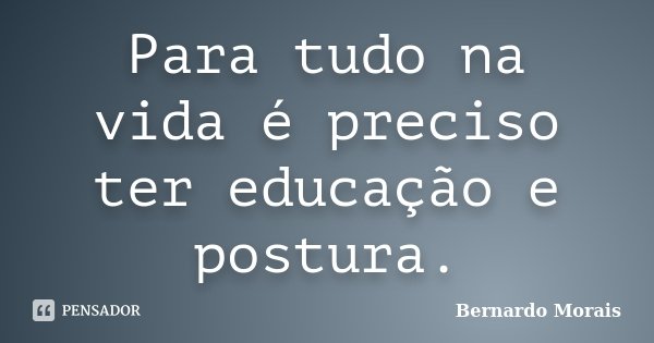 Para tudo na vida é preciso ter educação e postura.... Frase de Bernardo Morais.