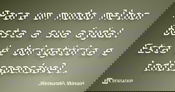 Para um mundo melhor basta a sua ajuda! Esta é obrigatória e indispensável.... Frase de Bernardo Morais.