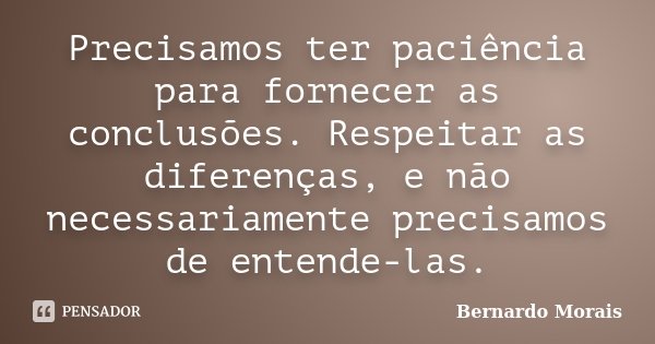 Precisamos ter paciência para fornecer as conclusões. Respeitar as diferenças, e não necessariamente precisamos de entende-las.... Frase de Bernardo Morais.