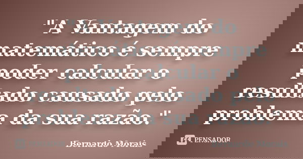 "A Vantagem do matemático é sempre poder calcular o resultado causado pelo problema da sua razão."... Frase de Bernardo Morais.